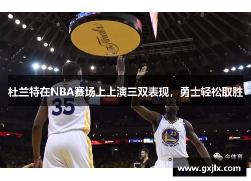 杜兰特在NBA赛场上上演三双表现，勇士轻松取胜