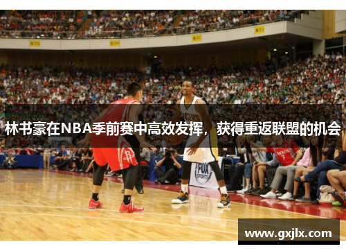 林书豪在NBA季前赛中高效发挥，获得重返联盟的机会